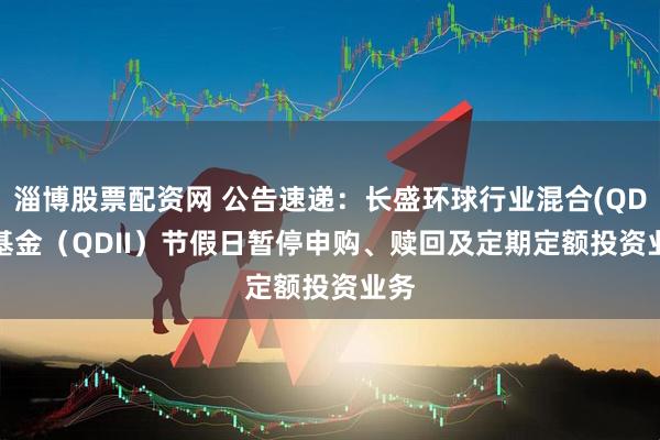 淄博股票配资网 公告速递：长盛环球行业混合(QDII)基金（QDII）节假日暂停申购、赎回及定期定额投资业务