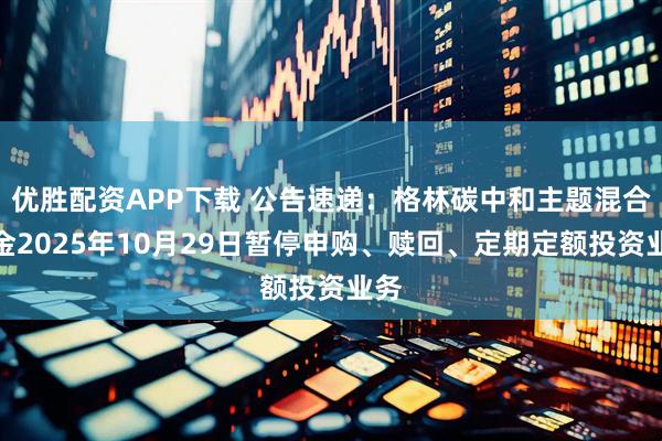优胜配资APP下载 公告速递：格林碳中和主题混合基金2025年10月29日暂停申购、赎回、定期定额投资业务