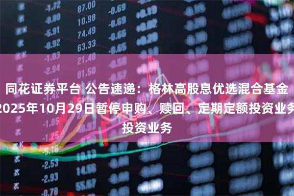 同花证券平台 公告速递：格林高股息优选混合基金2025年10月29日暂停申购、赎回、定期定额投资业务