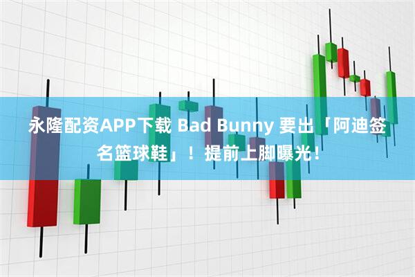 永隆配资APP下载 Bad Bunny 要出「阿迪签名篮球鞋」！提前上脚曝光！