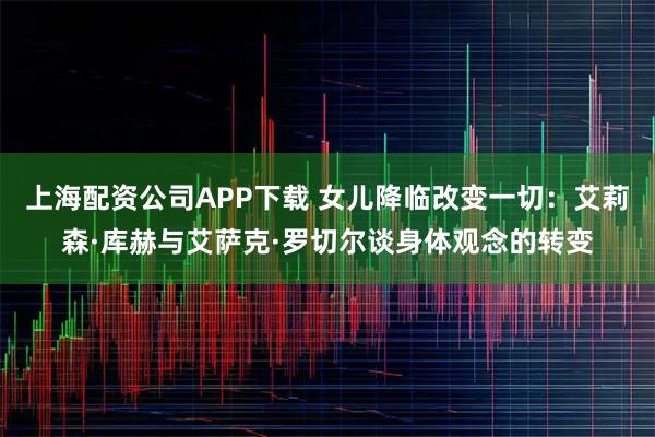 上海配资公司APP下载 女儿降临改变一切：艾莉森·库赫与艾萨克·罗切尔谈身体观念的转变