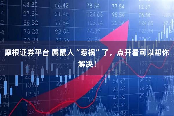 摩根证券平台 属鼠人“惹祸”了，点开看可以帮你解决！