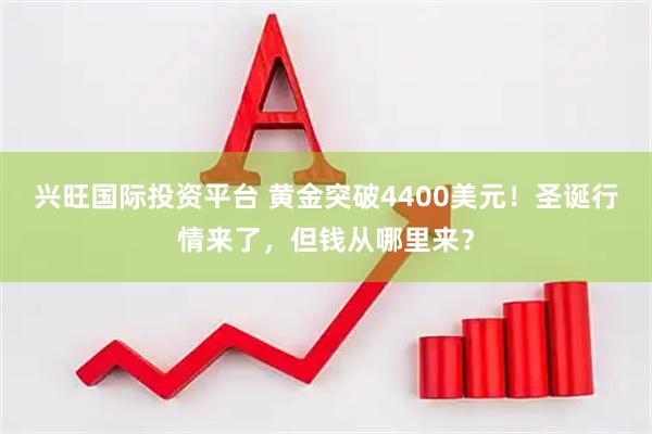 兴旺国际投资平台 黄金突破4400美元！圣诞行情来了，但钱从哪里来？