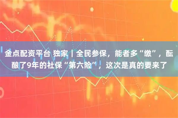 金点配资平台 独家｜全民参保，能者多“缴”，酝酿了9年的社保“第六险”，这次是真的要来了