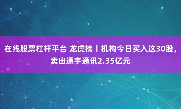 在线股票杠杆平台 龙虎榜丨机构今日买入这30股，卖出通宇通讯2.35亿元