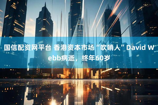 国信配资网平台 香港资本市场“吹哨人”David Webb病逝，终年60岁
