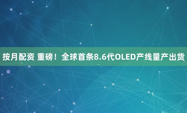 按月配资 重磅！全球首条8.6代OLED产线量产出货