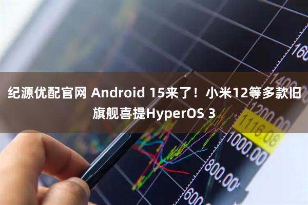纪源优配官网 Android 15来了！小米12等多款旧旗舰喜提HyperOS 3
