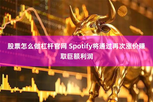 股票怎么做杠杆官网 Spotify将通过再次涨价赚取巨额利润