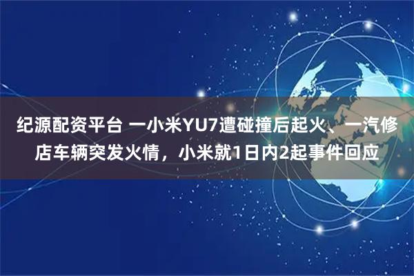 纪源配资平台 一小米YU7遭碰撞后起火、一汽修店车辆突发火情，小米就1日内2起事件回应