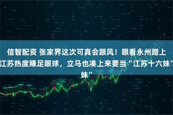 信智配资 张家界这次可真会跟风！眼看永州蹭上江苏热度赚足眼球，立马也凑上来要当“江苏十六妹”