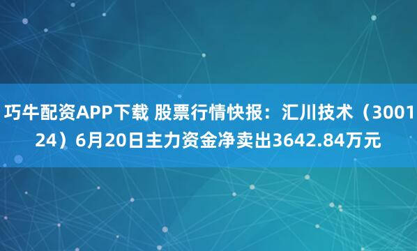 巧牛配资APP下载 股票行情快报：汇川技术（300124）6月20日主力资金净卖出3642.84万元
