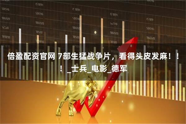 倍盈配资官网 7部生猛战争片，看得头皮发麻！！！_士兵_电影_德军