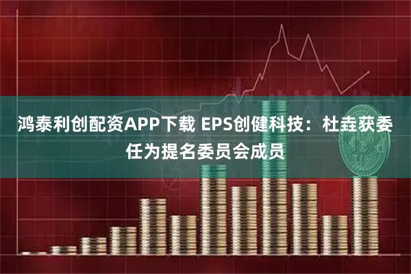 鸿泰利创配资APP下载 EPS创健科技：杜垚获委任为提名委员会成员