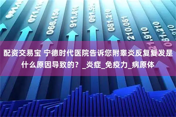 配资交易宝 宁德时代医院告诉您附睾炎反复复发是什么原因导致的？_炎症_免疫力_病原体