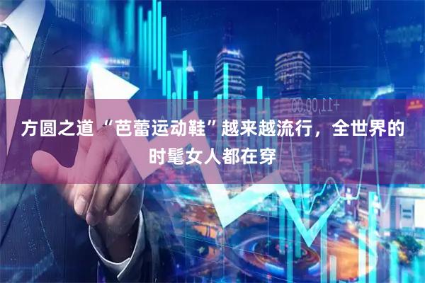 方圆之道 “芭蕾运动鞋”越来越流行，全世界的时髦女人都在穿