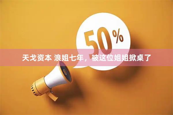 天戈资本 浪姐七年，被这位姐姐掀桌了